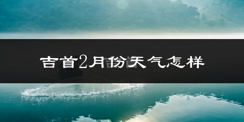 吉首市2月份天气如何?冷吗?