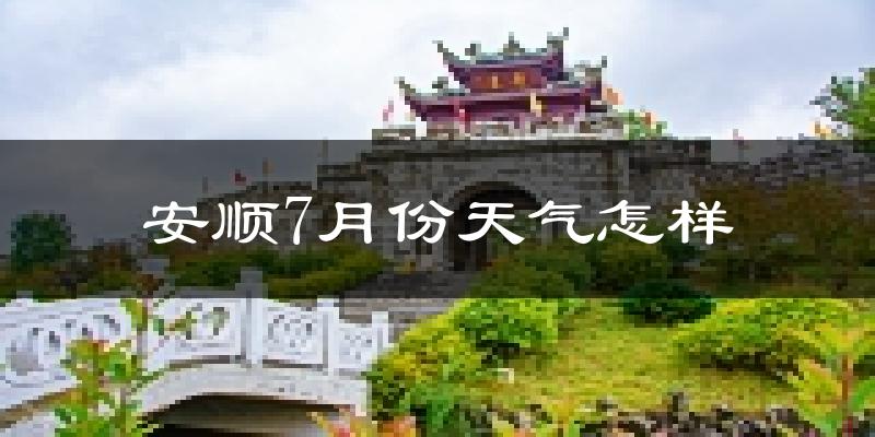 安顺市7月份天气如何?很热吗?