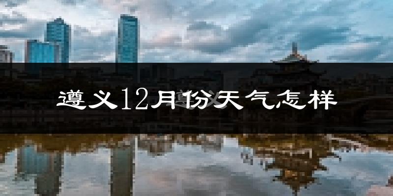 遵义12月份天气怎样?遵义十二月冷不冷?