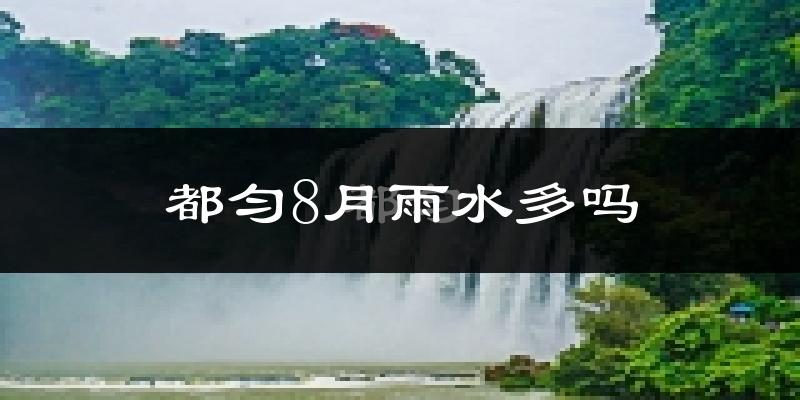 都匀8月雨水多吗?