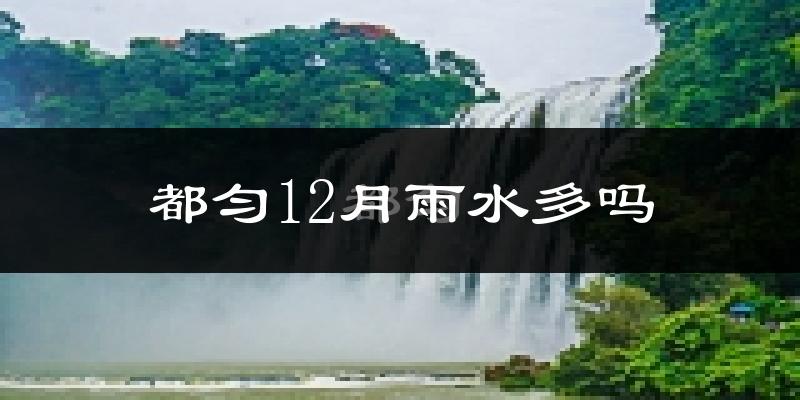 都匀12月雨水多吗?
