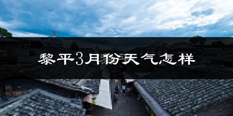 黎平县3月份天气如何?冷热情况怎么样?