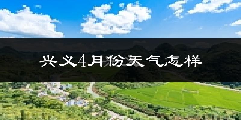 兴义市4月份天气如何?冷热情况怎么样?