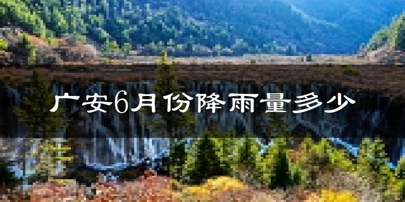 广安6月份降雨量多少?广安六月下雨多吗?