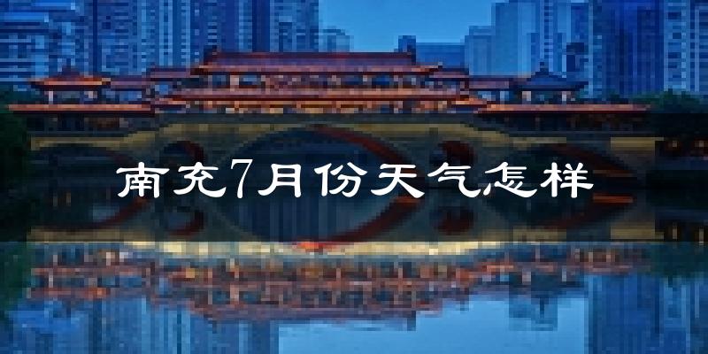 南充市7月份天气如何?很热吗?