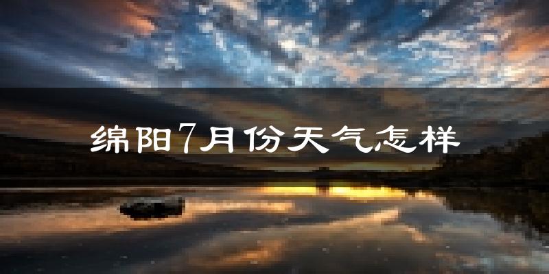 绵阳市7月份天气如何?很热吗?