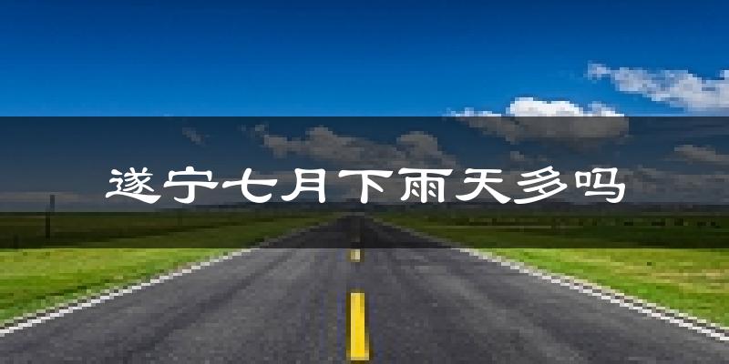 遂宁七月下雨天多吗?遂宁7月份降雨量多少?