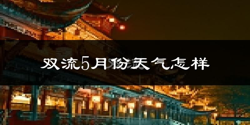 双流5月份天气怎样?双流五月冷吗?