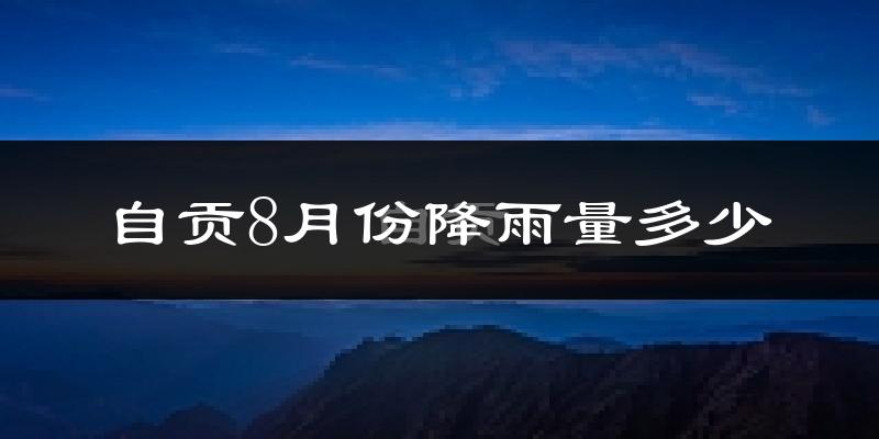 自贡8月份降雨量多少?自贡八月下雨多吗?