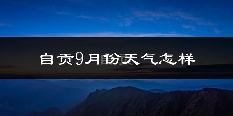 自贡9月份天气怎样?自贡九月热吗?