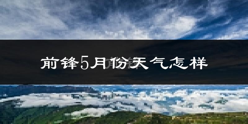 前锋5月份天气怎样?前锋五月冷不冷?