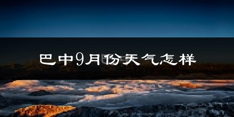 巴中9月份天气怎样?巴中九月热吗?