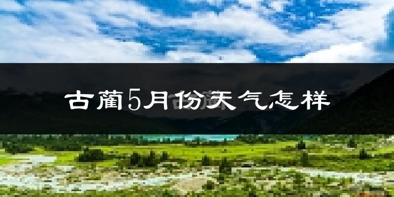 古蔺县5月份天气如何?很热吗?