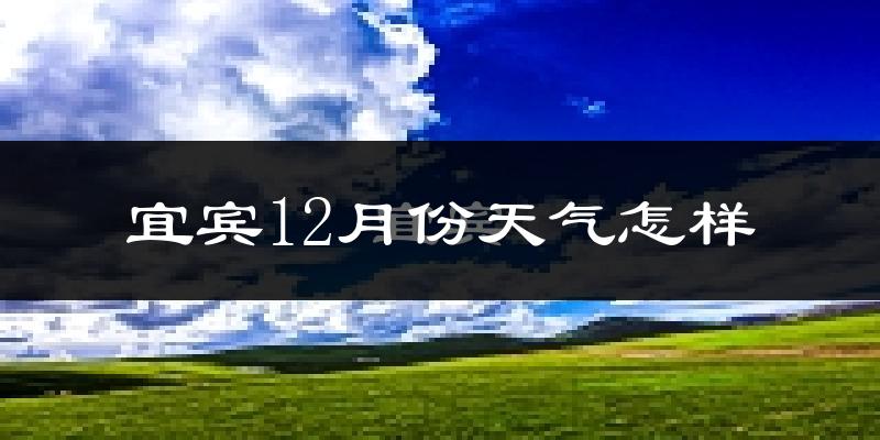 宜宾12月份天气怎样?宜宾十二月冷吗?
