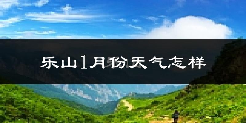 乐山市1月份天气如何?很冷吗?