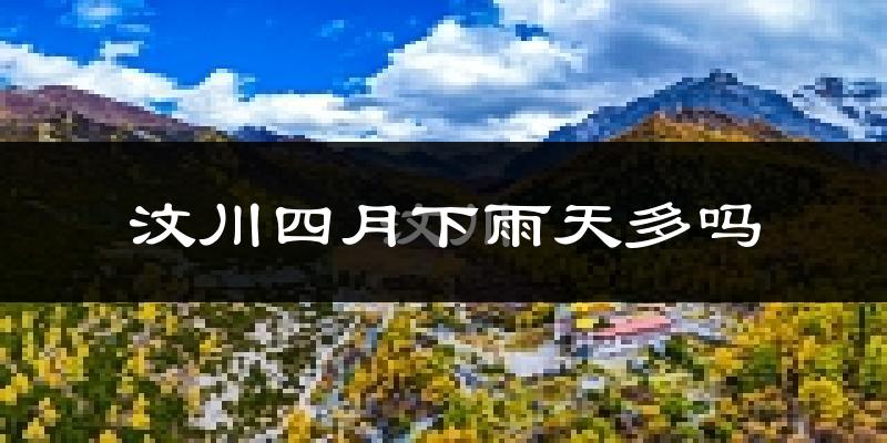 汶川四月下雨天多吗?汶川4月份降雨量多少?