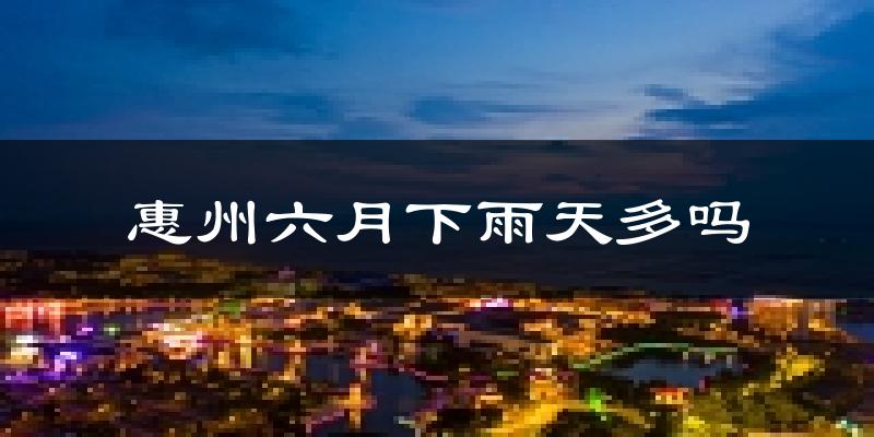 惠州六月下雨天多吗?惠州6月份降雨量多少?