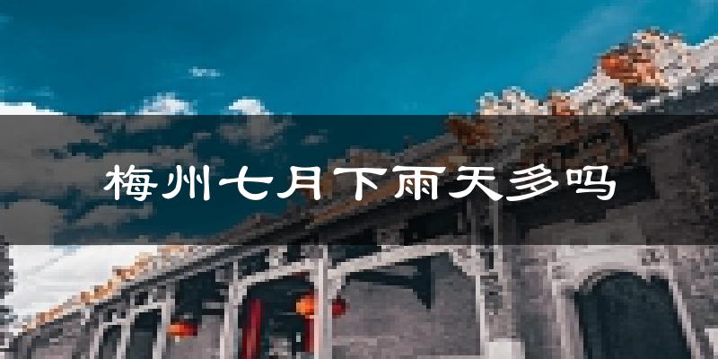 梅州七月下雨天多吗?梅州7月份降雨量多少?