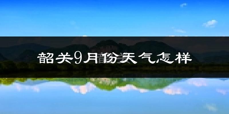 韶关9月份天气怎样?韶关九月热吗?