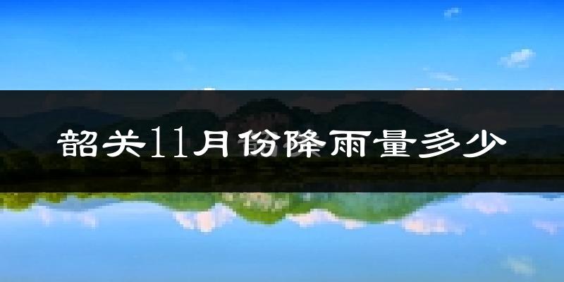 韶关11月份降雨量多少?韶关十一月下雨多吗?
