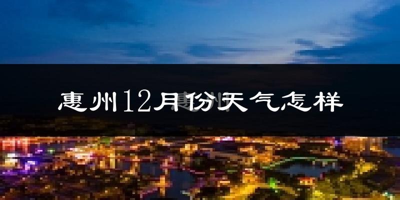 惠州12月份天气怎样?惠州十二月冷吗?