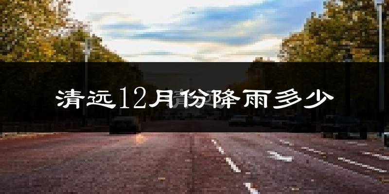 清远12月份降雨多少?