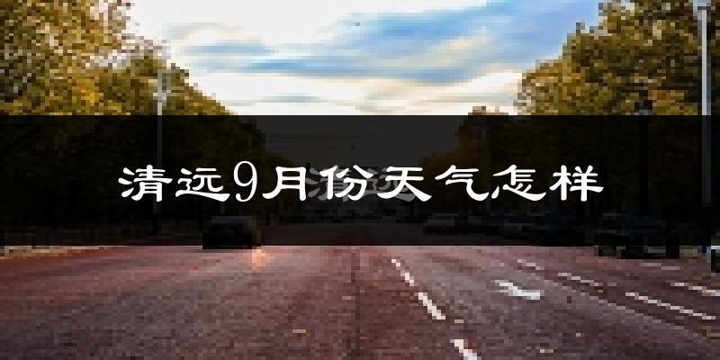 清远9月份天气怎样?清远九月热吗?