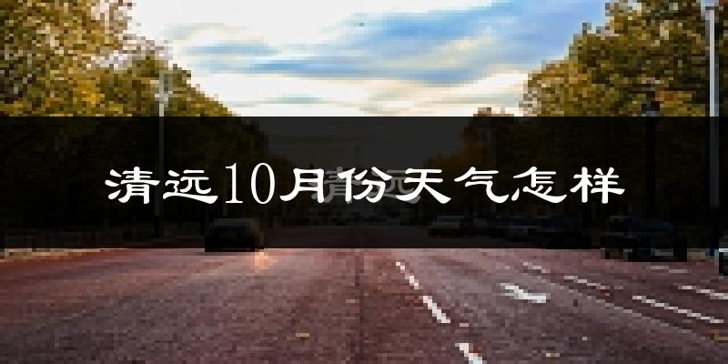 清远10月份天气怎样?清远十月冷吗?