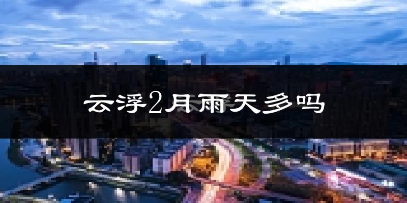 云浮2月雨天多吗?