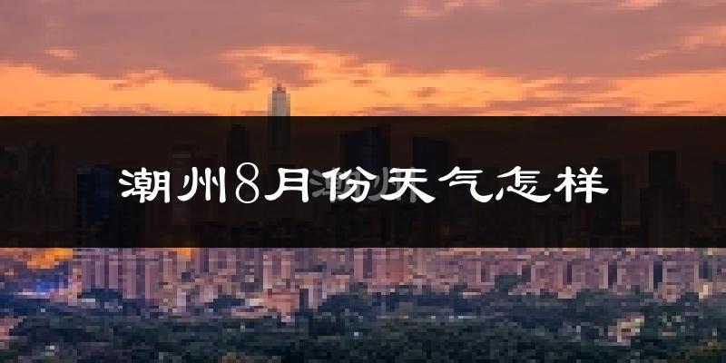 潮州市8月份天气如何?很热吗?