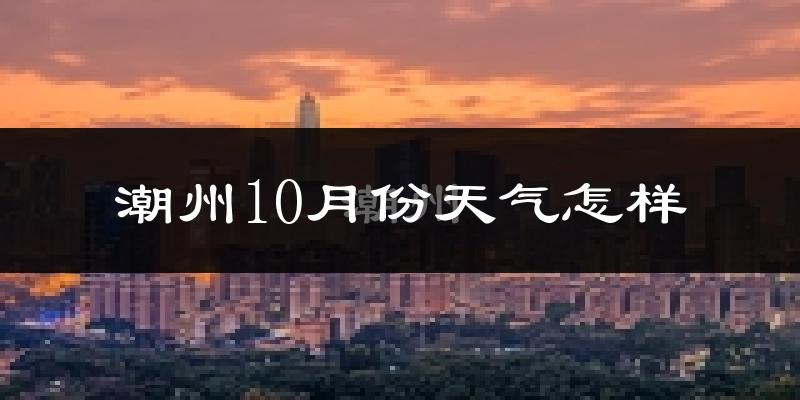 潮州10月份天气怎样?潮州十月冷吗?