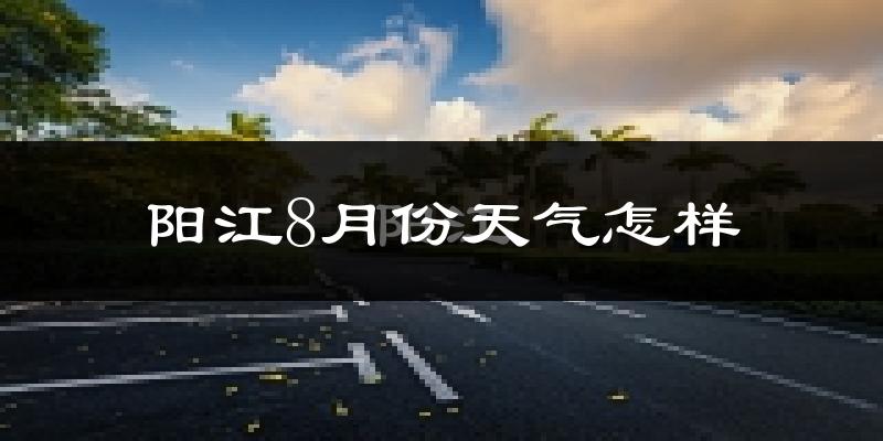 阳江市8月份天气如何?很热吗?