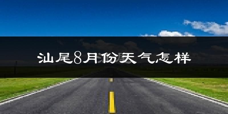 汕尾市8月份天气如何?很热吗?