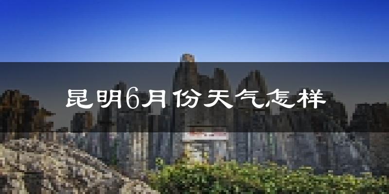 昆明6月份天气如何?很热吗?
