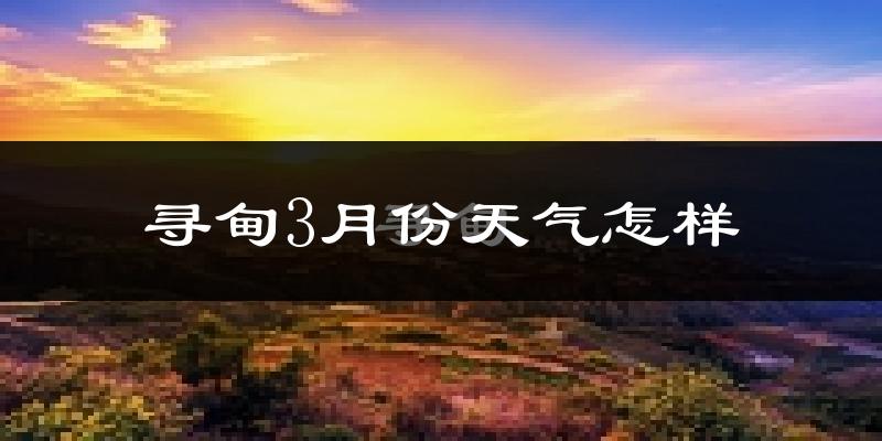 寻甸回族彝族自治县3月份天气如何?天气冷热情况分析