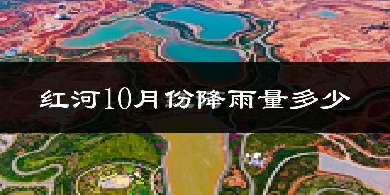红河10月份降雨量多少?红河十月下雨多吗?