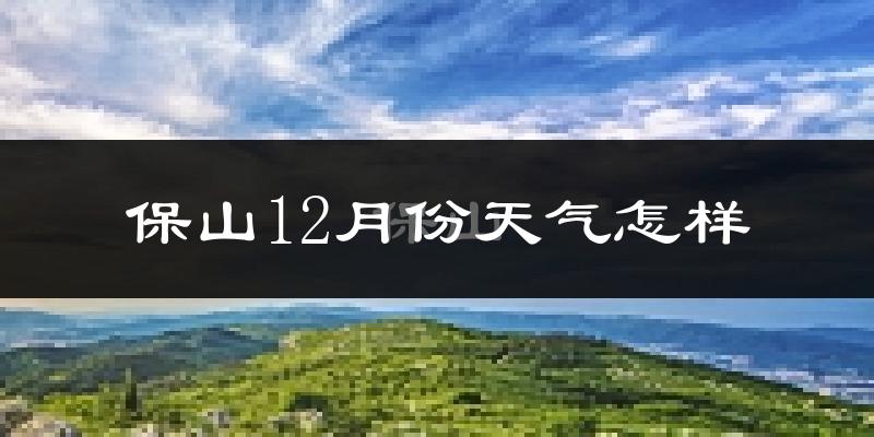 保山12月份天气怎样?保山十二月冷吗?