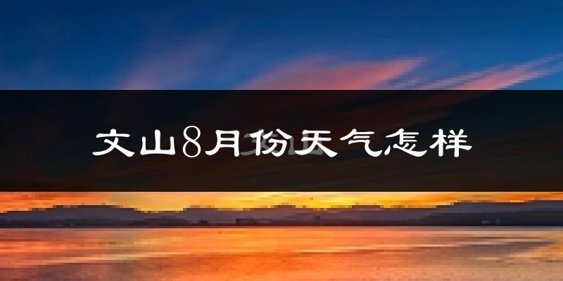 文山8月份天气怎样?文山八月热不热?