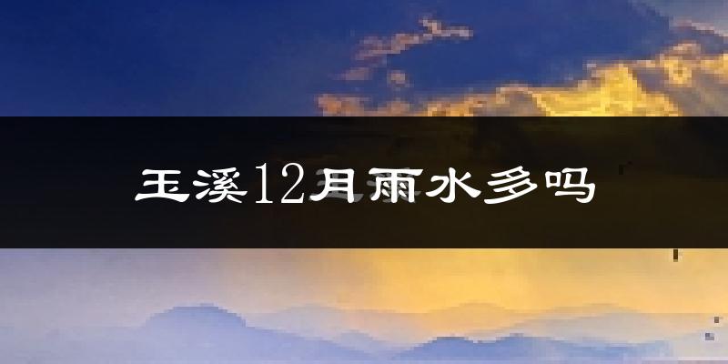 玉溪12月雨水多吗?
