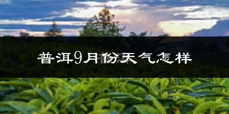 普洱9月份天气怎样?普洱九月热不热?