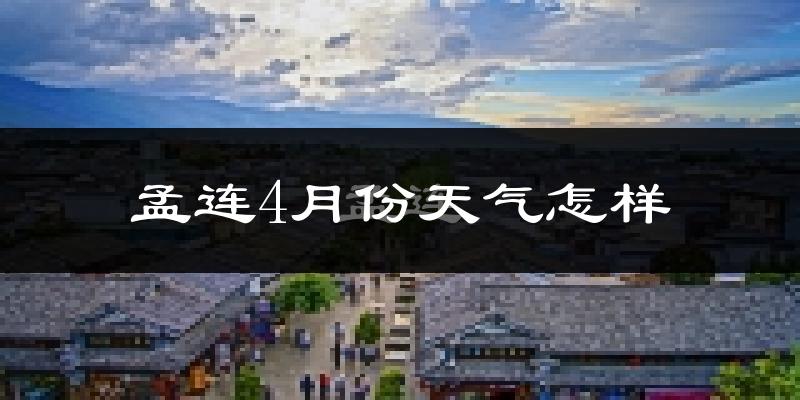 孟连4月份天气如何?热吗?过去两年天气数据分析