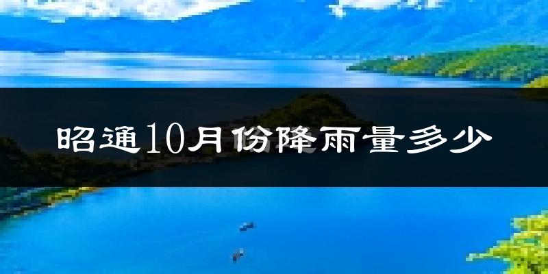 昭通10月份降雨量多少?昭通十月下雨多吗?