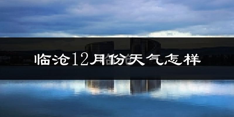 临沧12月份天气怎样?临沧十二月冷不冷?