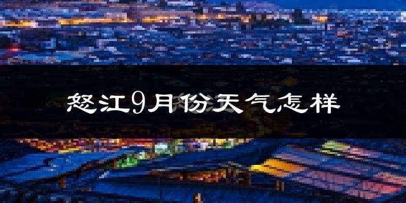 怒江9月份天气怎样?怒江九月热吗?