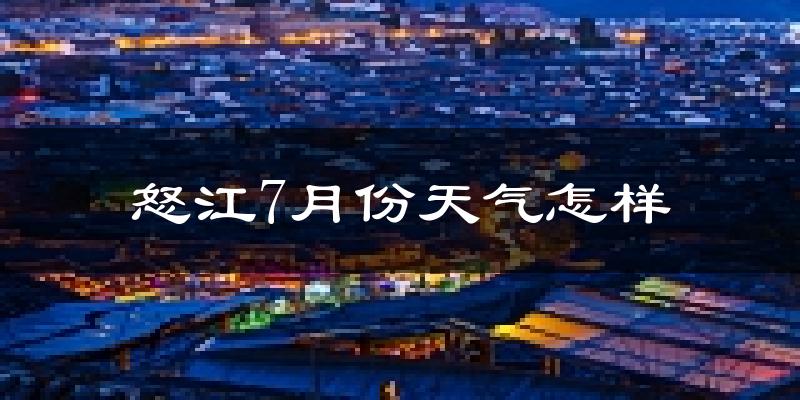 怒江傈僳族自治州7月份天气如何?很热吗?
