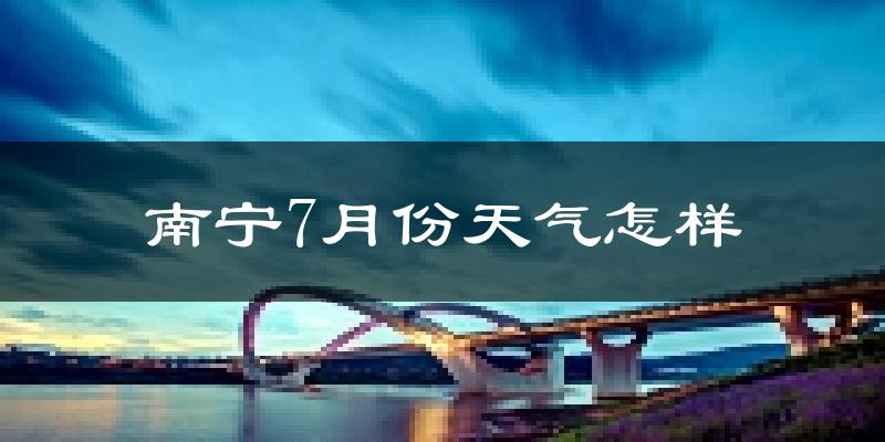 南宁市7月份天气如何?很热吗?
