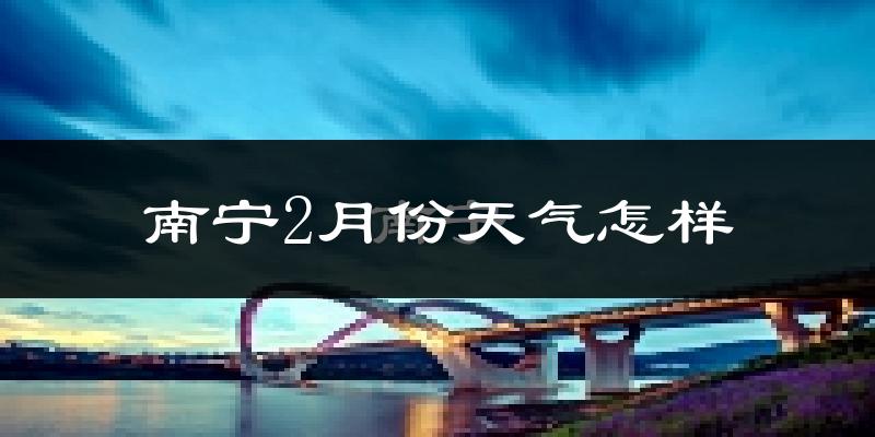 南宁市2月份天气如何?冷吗?过去两年2月天气数据分析