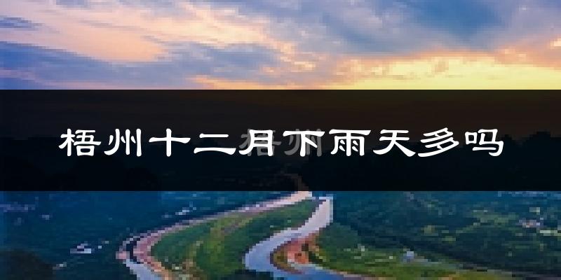 梧州十二月下雨天多吗?梧州12月份降雨量多少?