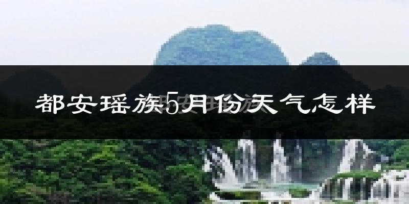 都安瑶族自治县5月份天气如何?很热吗?