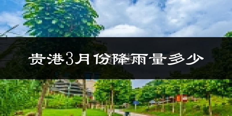 贵港3月份降雨量多少?贵港三月下雨多吗?